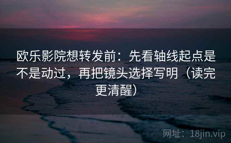 欧乐影院想转发前：先看轴线起点是不是动过，再把镜头选择写明（读完更清醒）