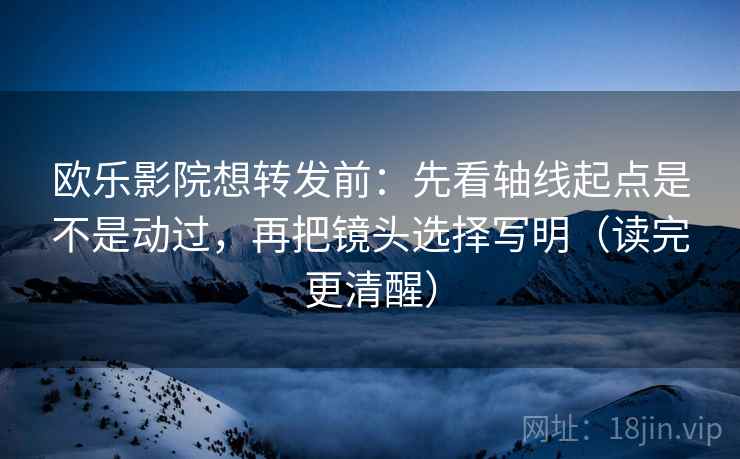 欧乐影院想转发前:先看轴线起点是不是动过,再把镜头选择写明(读完更清醒) 第2张 欧乐影院想转发前:先看轴线起点是不是动过,再把镜头选择写明(读完更清醒) 第2张
