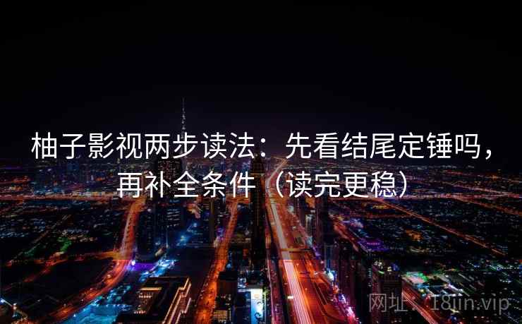 柚子影视两步读法:先看结尾定锤吗,再补全条件(读完更稳) 第2张 柚子影视两步读法:先看结尾定锤吗,再补全条件(读完更稳) 第2张