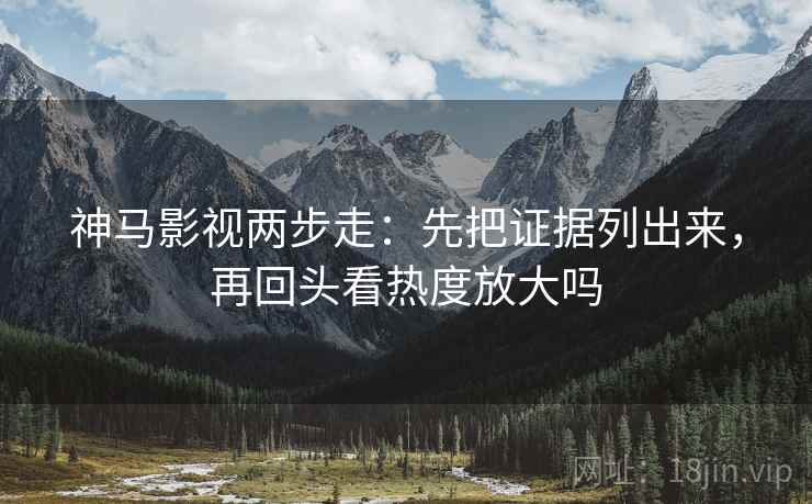 神马影视两步走:先把证据列出来,再回头看热度放大吗 第2张 神马影视两步走:先把证据列出来,再回头看热度放大吗 第2张