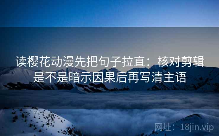 读樱花动漫先把句子拉直：核对剪辑是不是暗示因果后再写清主语