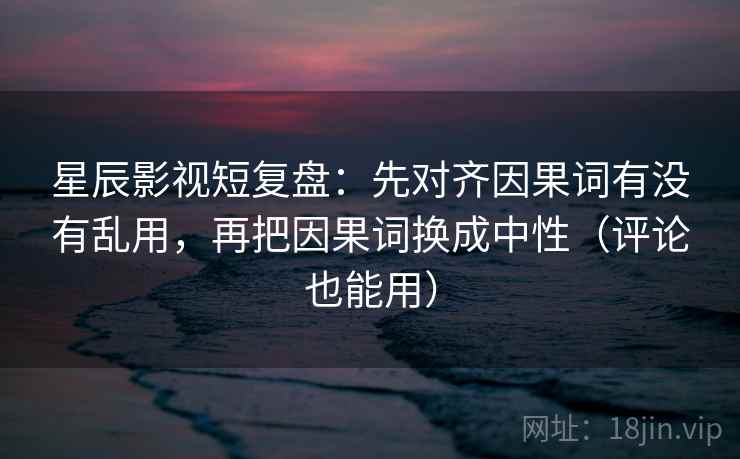 星辰影视短复盘：先对齐因果词有没有乱用，再把因果词换成中性（评论也能用）