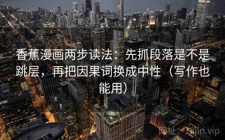香蕉漫画两步读法:先抓段落是不是跳层,再把因果词换成中性(写作也能用) 第2张 香蕉漫画两步读法:先抓段落是不是跳层,再把因果词换成中性(写作也能用) 第2张