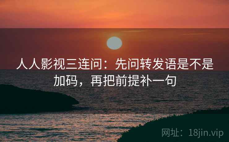 人人影视三连问：先问转发语是不是加码，再把前提补一句
