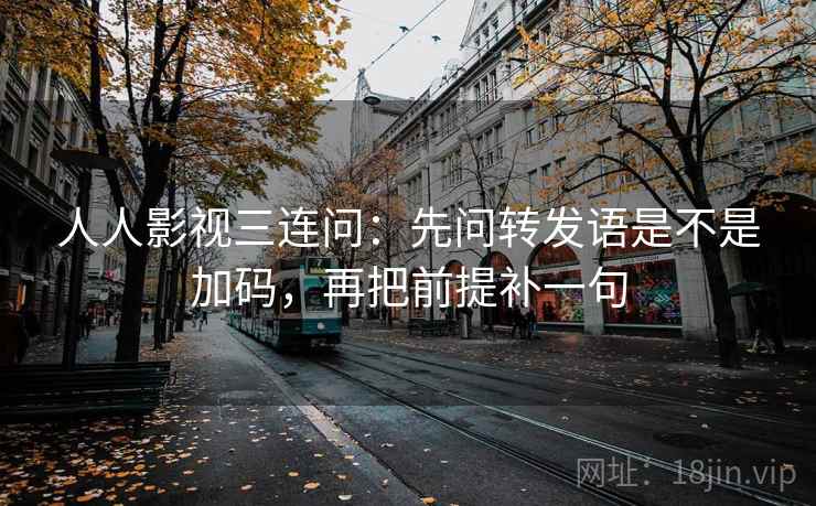 人人影视三连问：先问转发语是不是加码，再把前提补一句  第2张