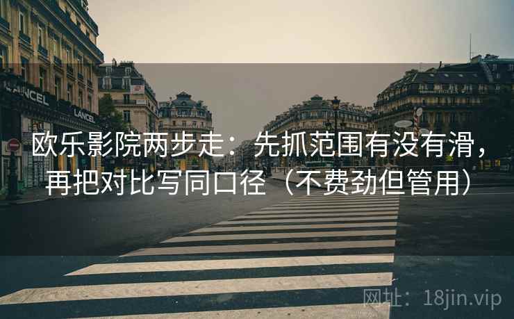 欧乐影院两步走：先抓范围有没有滑，再把对比写同口径（不费劲但管用）