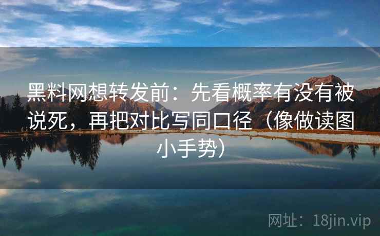 黑料网想转发前:先看概率有没有被说死,再把对比写同口径(像做读图小手势) 第2张 黑料网想转发前:先看概率有没有被说死,再把对比写同口径(像做读图小手势) 第2张