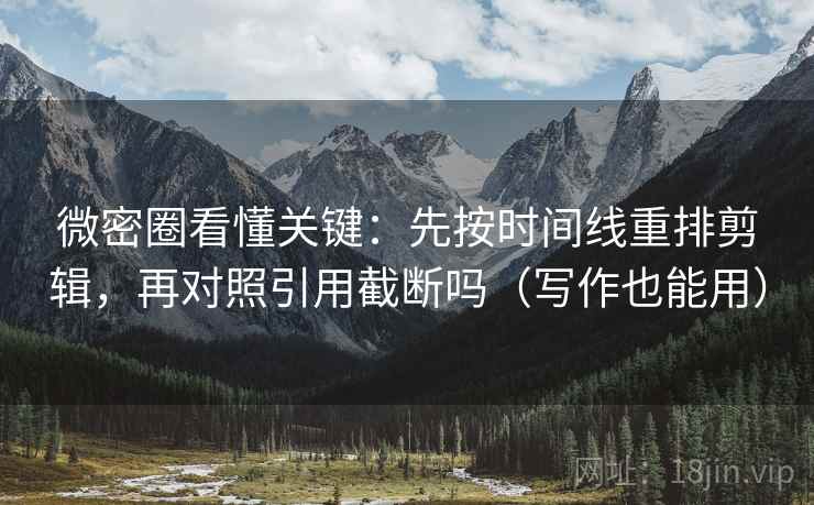 微密圈看懂关键:先按时间线重排剪辑,再对照引用截断吗(写作也能用) 第2张 微密圈看懂关键:先按时间线重排剪辑,再对照引用截断吗(写作也能用) 第2张