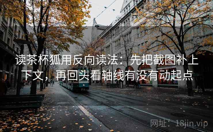 读茶杯狐用反向读法：先把截图补上下文，再回头看轴线有没有动起点  第2张