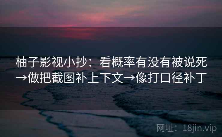 柚子影视小抄：看概率有没有被说死→做把截图补上下文→像打口径补丁  第2张