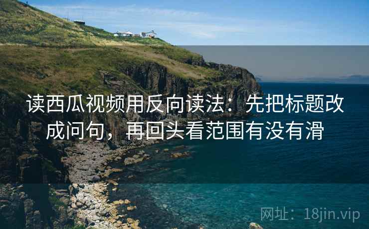 读西瓜视频用反向读法:先把标题改成问句,再回头看范围有没有滑 第2张 读西瓜视频用反向读法:先把标题改成问句,再回头看范围有没有滑 第2张