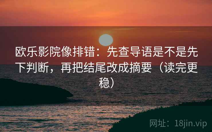 欧乐影院像排错:先查导语是不是先下判断,再把结尾改成摘要(读完更稳) 第2张 欧乐影院像排错:先查导语是不是先下判断,再把结尾改成摘要(读完更稳) 第2张