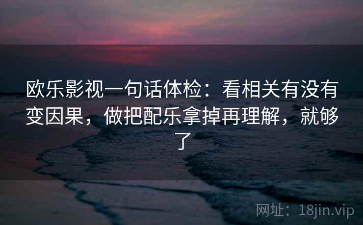 欧乐影视一句话体检：看相关有没有变因果，做把配乐拿掉再理解，就够了