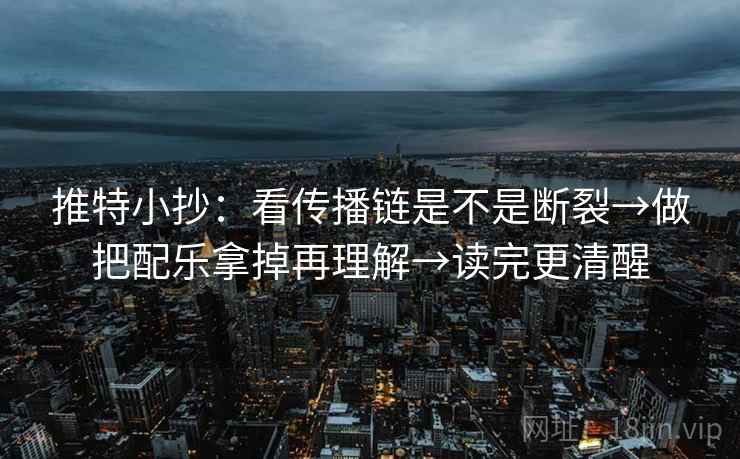推特小抄：看传播链是不是断裂→做把配乐拿掉再理解→读完更清醒  第2张